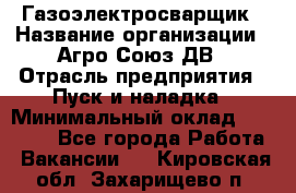 Газоэлектросварщик › Название организации ­ Агро-Союз ДВ › Отрасль предприятия ­ Пуск и наладка › Минимальный оклад ­ 55 000 - Все города Работа » Вакансии   . Кировская обл.,Захарищево п.